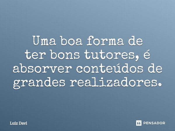 ⁠Uma boa forma de ter bons tutores, é absorver conteúdos de grandes realizadores.... Frase de Luiz davi.