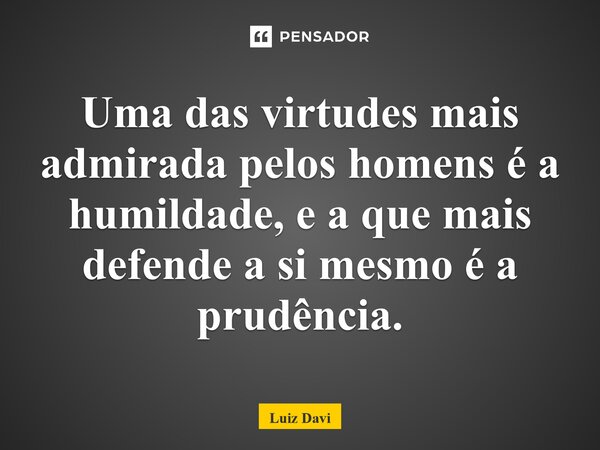 ⁠Uma das virtudes mais admirada pelos homens é a humildade, e a que mais defende a si mesmo é a prudência.... Frase de Luiz davi.