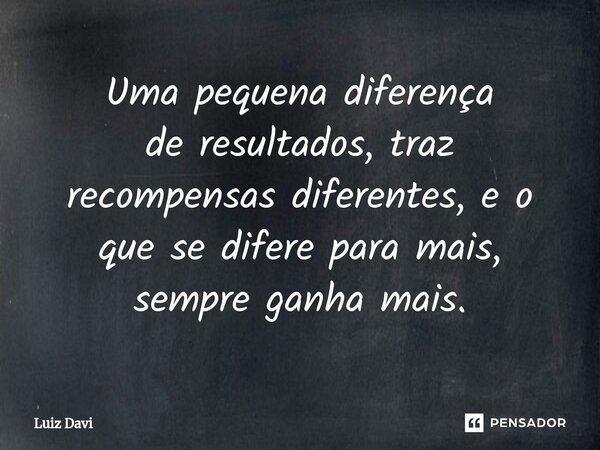 ⁠Uma pequena diferença de resultados, traz recompensas diferentes, e o que se difere para mais, sempre ganha mais.... Frase de Luiz davi.