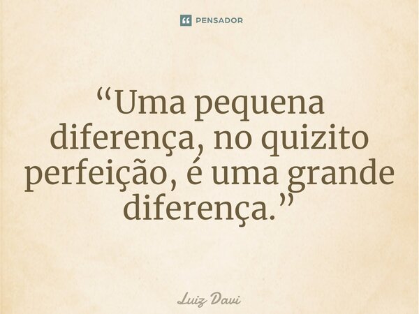 ⁠“Uma pequena diferença, no quizito perfeição, é uma grande diferença.”... Frase de Luiz davi.