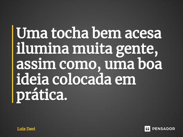 Uma tocha bem acesa ilumina muita gente, assim como, uma boa ideia colocada em prática.... Frase de Luiz davi.