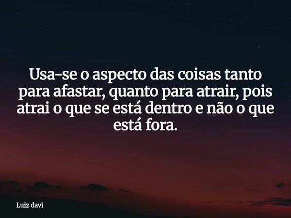 Usa-se o aspecto das coisas tanto para afastar, quanto para atrair, pois atrai o que se está dentro e não o que está fora.... Frase de Luiz davi.