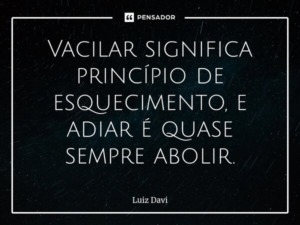 ⁠Vacilar significa princípio de esquecimento, e adiar é quase sempre abolir.... Frase de Luiz davi.