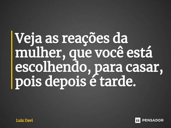 ⁠Veja as reações da mulher, que você está escolhendo, para casar, pois depois é tarde.... Frase de Luiz davi.