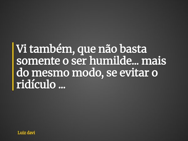 Vi também, que não basta somente o ser humilde...mais do mesmo modo, se evitar o ridículo ...... Frase de Luiz davi.