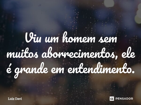 ⁠Viu um homem sem muitos aborrecimentos, ele é grande em entendimento.... Frase de Luiz davi.