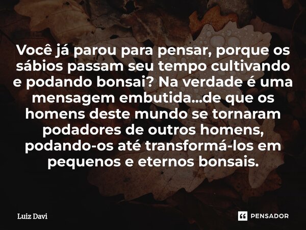 ⁠Você já parou para pensar, porque os sábios passam seu tempo cultivando e podando bonsai? Na verdade é uma mensagem embutida...de que os homens deste mundo se ... Frase de Luiz davi.