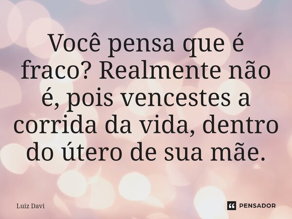 Você pensa que é fraco? Realmente não é, pois vencestes a corrida da vida, dentro do útero de sua mãe.... Frase de Luiz davi.