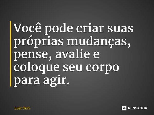 ⁠Você pode criar suas próprias mudanças, pense, avalie e coloque seu corpo para agir.... Frase de Luiz davi.