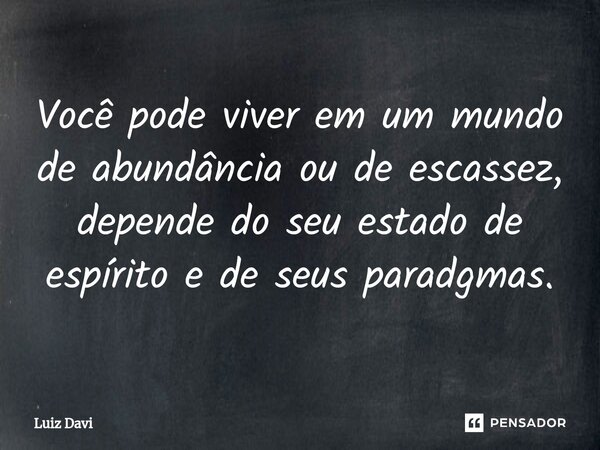 Você pode viver em um mundo de abundância ⁠ou de escassez, depende do seu estado de espírito e de seus paradgmas.... Frase de Luiz davi.