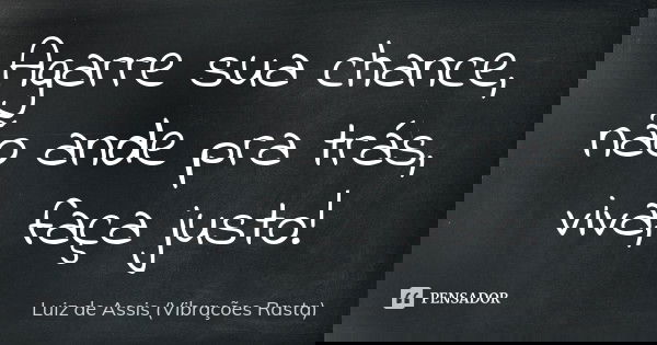 Agarre sua chance, não ande pra trás, viva, faça justo!... Frase de Luiz de Assis (Vibrações Rasta).