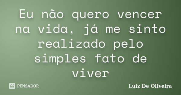 Eu não quero vencer na vida, já me sinto realizado pelo simples fato de viver... Frase de Luiz De Oliveira.