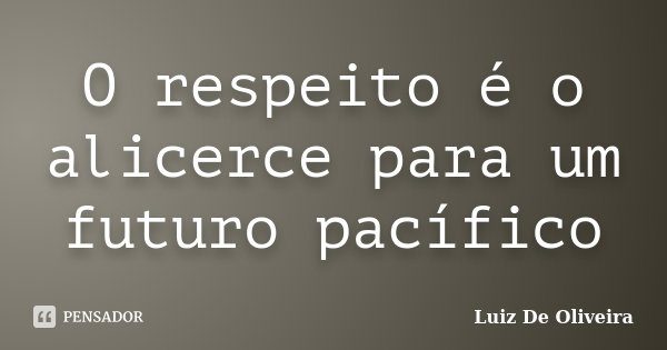 O respeito é o alicerce para um futuro pacífico... Frase de Luiz De Oliveira.