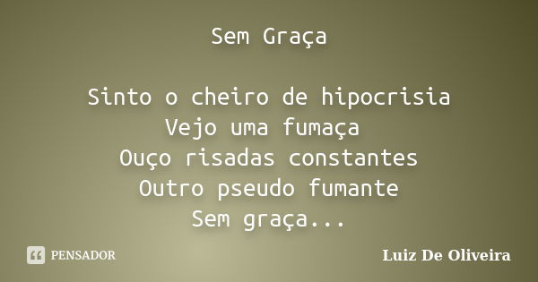 Sem Graça Sinto o cheiro de hipocrisia Vejo uma fumaça Ouço risadas constantes Outro pseudo fumante Sem graça...... Frase de Luiz De Oliveira.