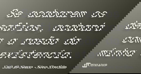 Se acabarem os desafios, acabará com a rasão da minha existencia.... Frase de Luiz de Souza - Nova Erechim..