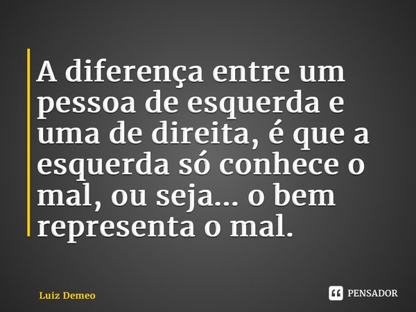 ⁠A diferença entre um pessoa de esquerda e uma de direita, é que a esquerda só conhece o mal, ou seja... o bem representa o mal.... Frase de Luiz Demeo.