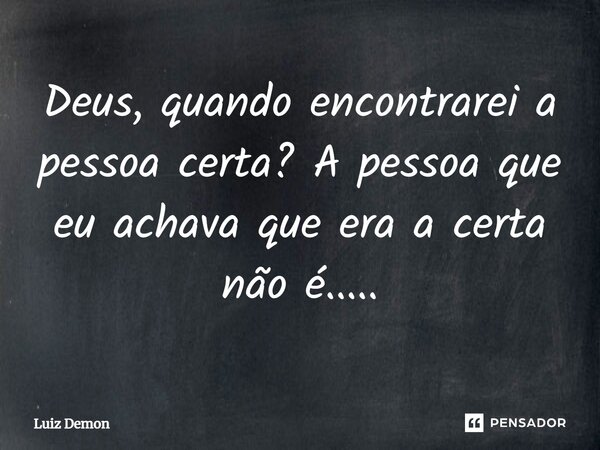 ⁠Deus, quando encontrarei a pessoa certa? A pessoa que eu achava que era a certa não é........ Frase de Luiz demon.