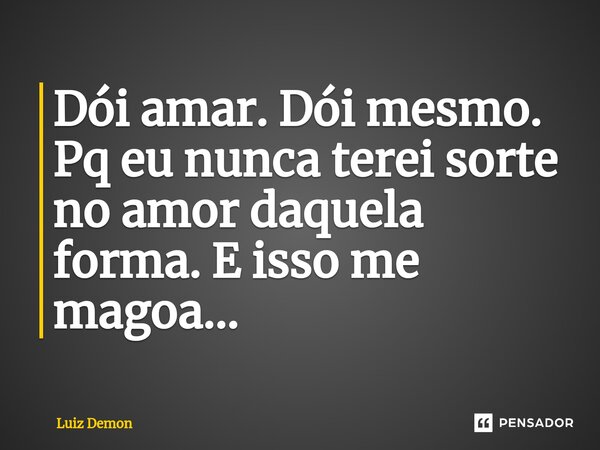 Dói amar. Dói mesmo. Pq eu nunca terei sorte no amor daquela forma. E isso me magoa...⁠... Frase de Luiz demon.
