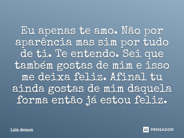 Eu apenas te amo. Não por aparência mas sim por tudo de ti. Te entendo. Sei que também gostas de mim e isso me deixa feliz. Afinal tu ainda gostas de mim daquel... Frase de Luiz demon.