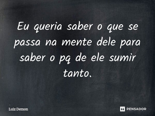 Eu queria saber o que se passa na mente dele para saber o pq de ele sumir tanto.⁠... Frase de Luiz demon.