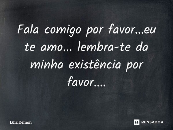 Fala comigo por favor...eu te amo... lembra-te da minha existência por favor....... Frase de Luiz demon.