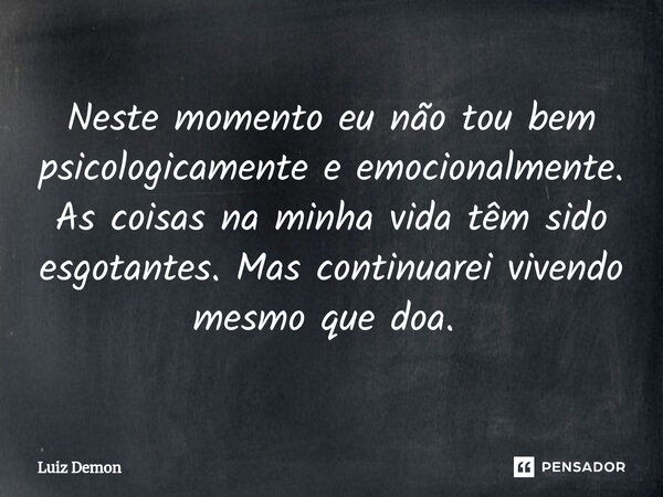 Neste momento eu não tou bem psicologicamente e emocionalmente. As coisas na minha vida têm sido esgotantes. Mas continuarei vivendo mesmo que doa. ⁠... Frase de Luiz demon.