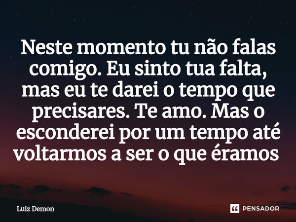 Neste momento tu não falas comigo. Eu sinto tua falta, mas eu te darei o tempo que precisares. Te amo. Mas o esconderei por um tempo até voltarmos a ser o que é... Frase de Luiz demon.