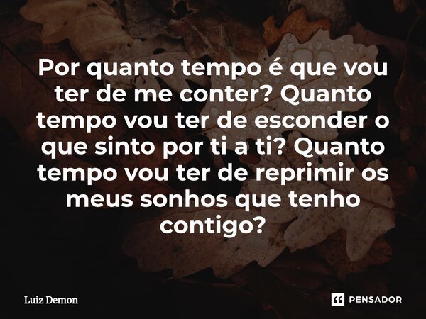 Por quanto tempo é que vou ter de me conter? Quanto tempo vou ter de esconder o que sinto por ti a ti? Quanto tempo vou ter de reprimir os meus sonhos que tenho... Frase de Luiz demon.