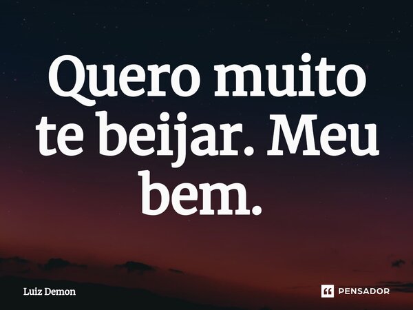 Quero muito te beijar. Meu bem. ⁠... Frase de Luiz demon.