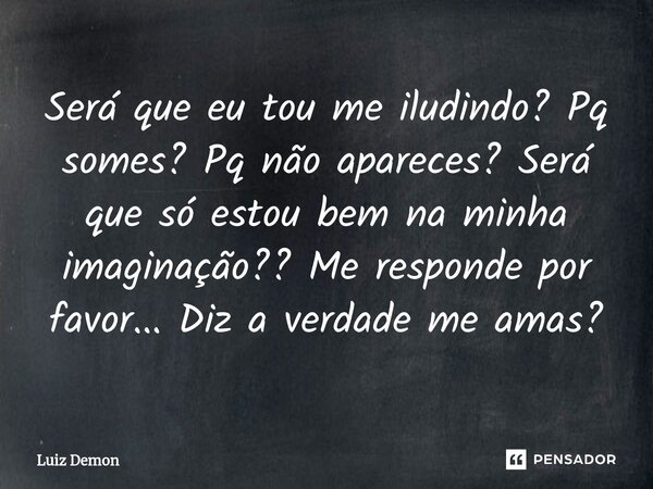⁠Será que eu tou me iludindo? Pq somes? Pq não apareces? Será que só estou bem na minha imaginação?? Me responde por favor... Diz a verdade me amas?... Frase de Luiz demon.