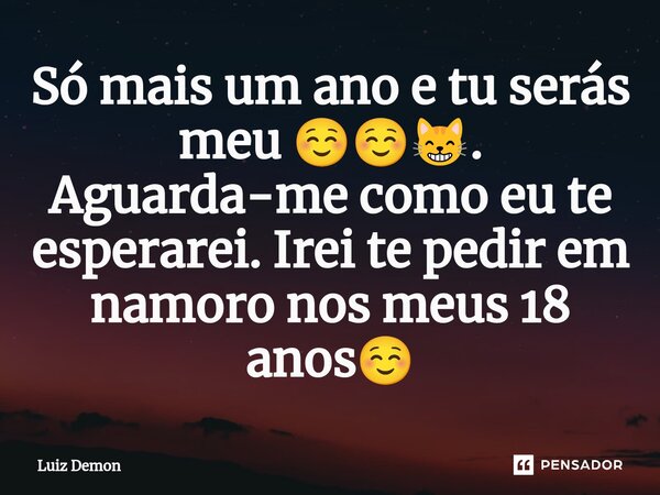 Só mais um ano e tu serás meu ☺️☺️😸. Aguarda-me como eu te esperarei. Irei te pedir em namoro nos meus 18 anos☺️⁠... Frase de Luiz demon.