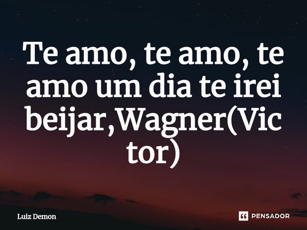 ⁠Te amo, te amo, te amo um dia te irei beijar,Wagner(Victor)... Frase de Luiz demon.
