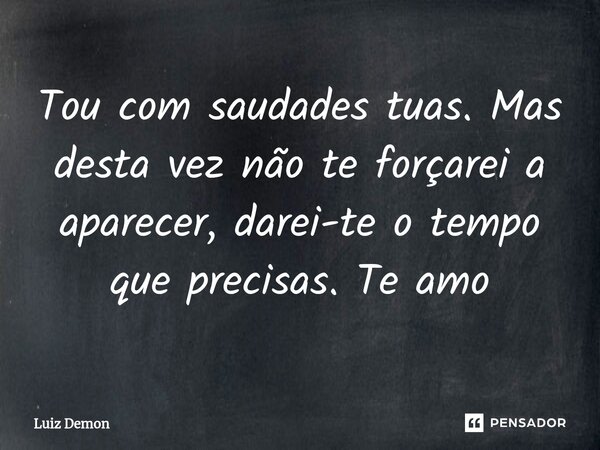 Tou com saudades tuas. Mas desta vez não te forçarei a aparecer, darei-te o tempo que precisas. Te amo⁠... Frase de Luiz demon.