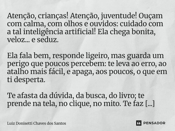 Atenção, crianças! Atenção, juventude! Ouçam com calma, com olhos e ouvidos: cuidado com a tal inteligência artificial! Ela chega bonita, veloz... e seduz. Ela... Frase de Luiz Donisetti Chaves dos Santos.