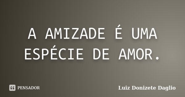 A AMIZADE É UMA ESPÉCIE DE AMOR.... Frase de Luiz Donizete Daglio.