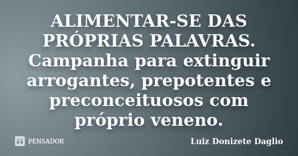 ALIMENTAR-SE DAS PRÓPRIAS PALAVRAS. Campanha para extinguir arrogantes, prepotentes e preconceituosos com próprio veneno.... Frase de Luiz Donizete Dáglio.