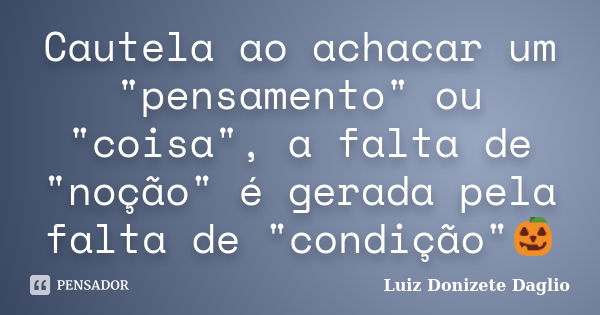 Cautela ao achacar um "pensamento" ou "coisa", a falta de "noção" é gerada pela falta de "condição"🎃... Frase de Luiz Donizete Daglio.