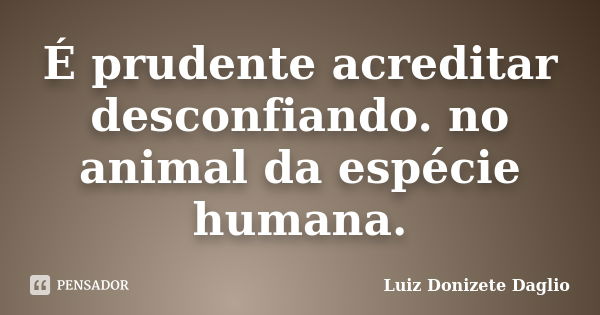 É prudente acreditar desconfiando. no animal da espécie humana.... Frase de Luiz Donizete Dáglio.