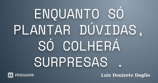 ENQUANTO SÓ PLANTAR DÚVIDAS, SÓ COLHERÁ SURPRESAS .... Frase de Luiz Donizete Daglio.