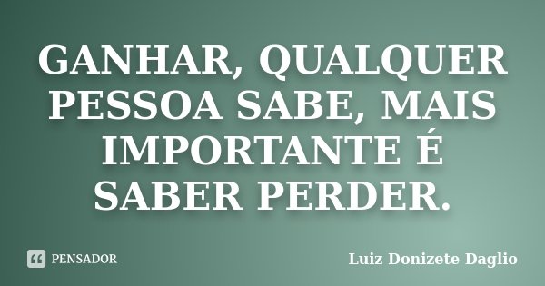 GANHAR, QUALQUER PESSOA SABE, MAIS IMPORTANTE É SABER PERDER.... Frase de Luiz Donizete Daglio.