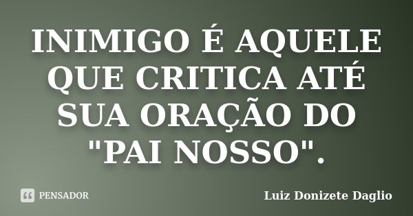 INIMIGO É AQUELE QUE CRITICA ATÉ SUA ORAÇÃO DO "PAI NOSSO".... Frase de Luiz Donizete Daglio.