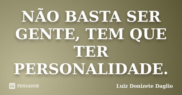 NÃO BASTA SER GENTE, TEM QUE TER PERSONALIDADE.... Frase de Luiz Donizete Daglio.