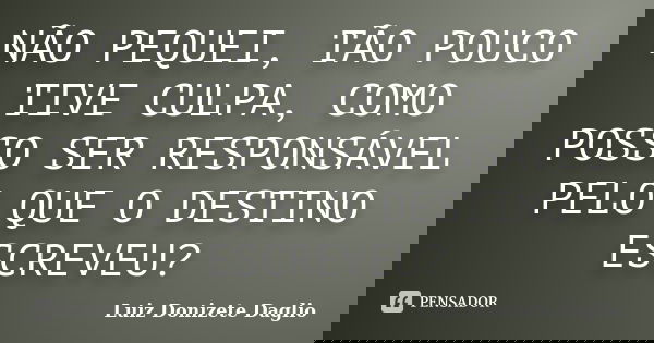 NÃO PEQUEI, TÃO POUCO TIVE CULPA, COMO POSSO SER RESPONSÁVEL PELO QUE O DESTINO ESCREVEU?... Frase de Luiz Donizete Daglio.