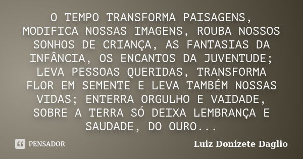 O TEMPO TRANSFORMA PAISAGENS, MODIFICA NOSSAS IMAGENS, ROUBA NOSSOS SONHOS DE CRIANÇA, AS FANTASIAS DA INFÂNCIA, OS ENCANTOS DA JUVENTUDE; LEVA PESSOAS QUERIDAS... Frase de Luiz Donizete Daglio.