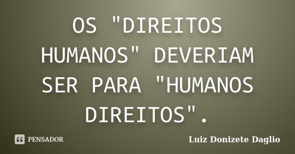 OS "DIREITOS HUMANOS" DEVERIAM SER PARA "HUMANOS DIREITOS".... Frase de Luiz Donizete Daglio.