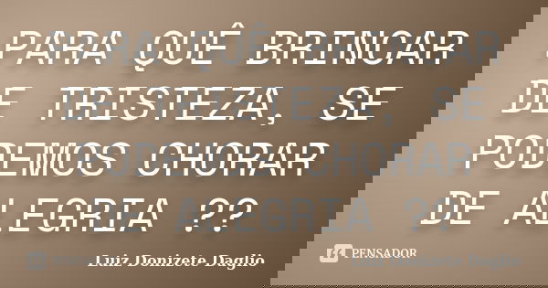 PARA QUÊ BRINCAR DE TRISTEZA, SE PODEMOS CHORAR DE ALEGRIA ??... Frase de Luiz Donizete Daglio.