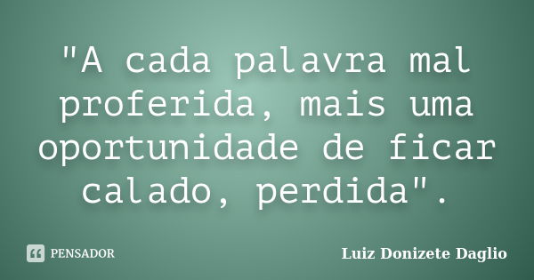 "A cada palavra mal proferida, mais uma oportunidade de ficar calado, perdida".... Frase de Luiz Donizete Dáglio.