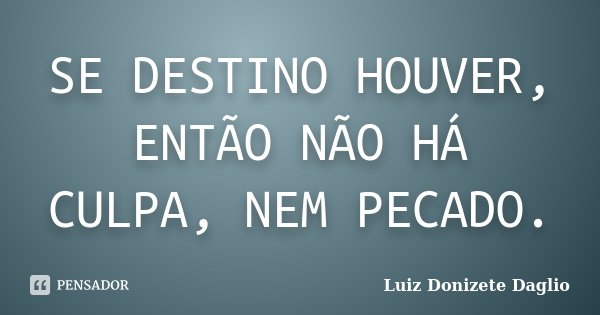 SE DESTINO HOUVER, ENTÃO NÃO HÁ CULPA, NEM PECADO.... Frase de Luiz Donizete Daglio.
