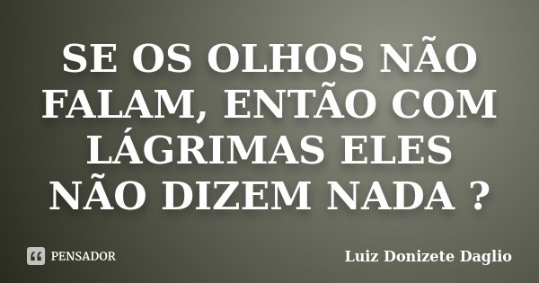 SE OS OLHOS NÃO FALAM, ENTÃO COM LÁGRIMAS ELES NÃO DIZEM NADA ?... Frase de Luiz Donizete Daglio.