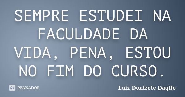 SEMPRE ESTUDEI NA FACULDADE DA VIDA, PENA, ESTOU NO FIM DO CURSO.... Frase de Luiz Donizete Dáglio.